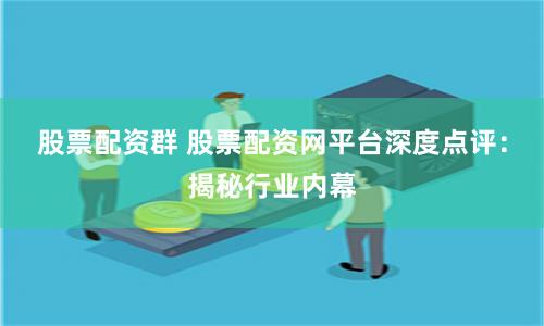 股票配资群 股票配资网平台深度点评：揭秘行业内幕