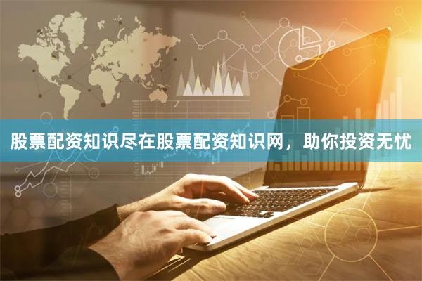 股票配资知识尽在股票配资知识网，助你投资无忧