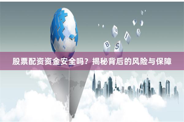 股票配资资金安全吗？揭秘背后的风险与保障