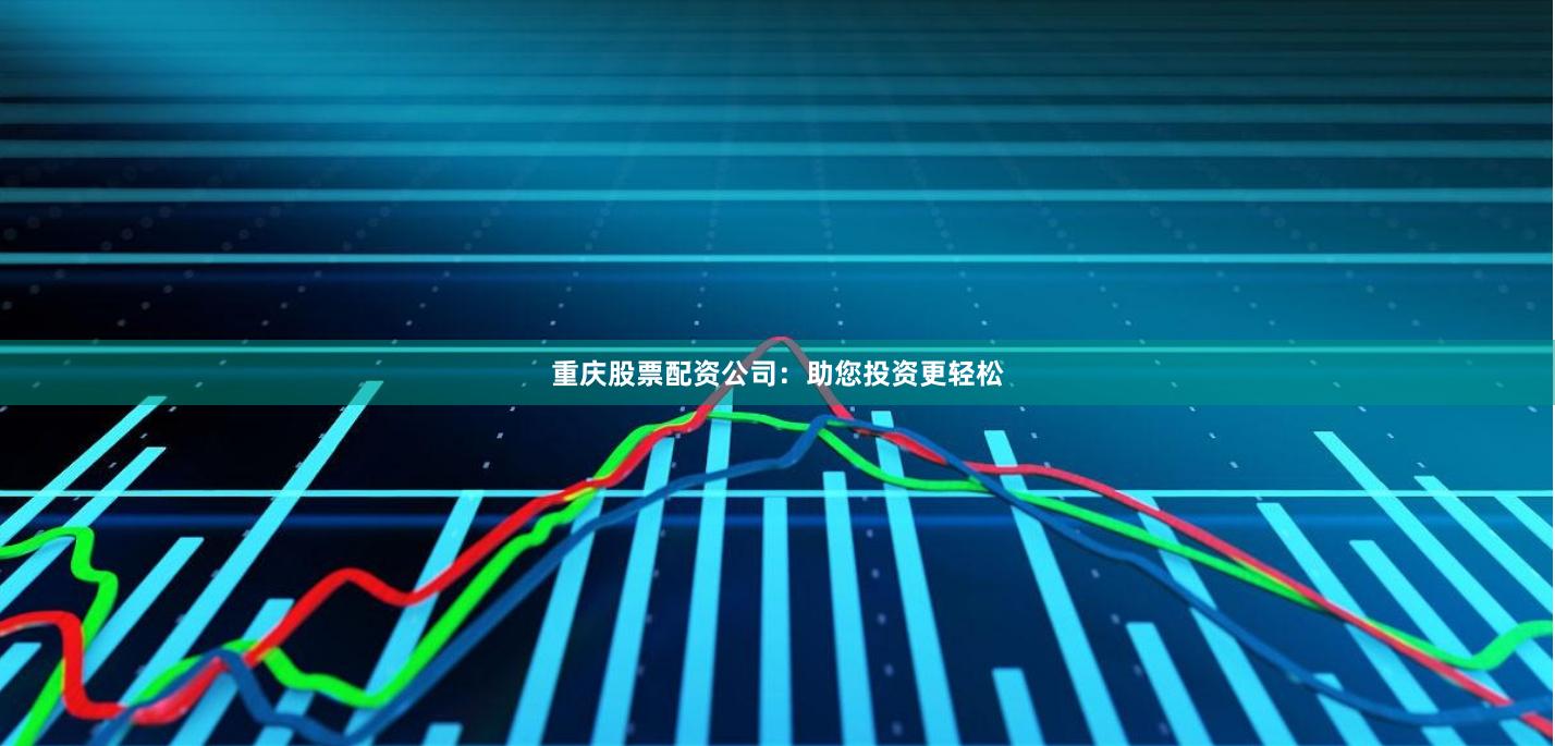 重庆股票配资公司：助您投资更轻松