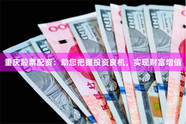 重庆股票配资：助您把握投资良机，实现财富增值