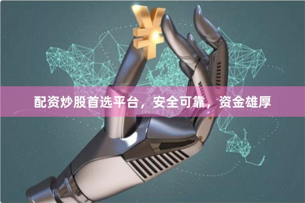 配资炒股首选平台，安全可靠，资金雄厚