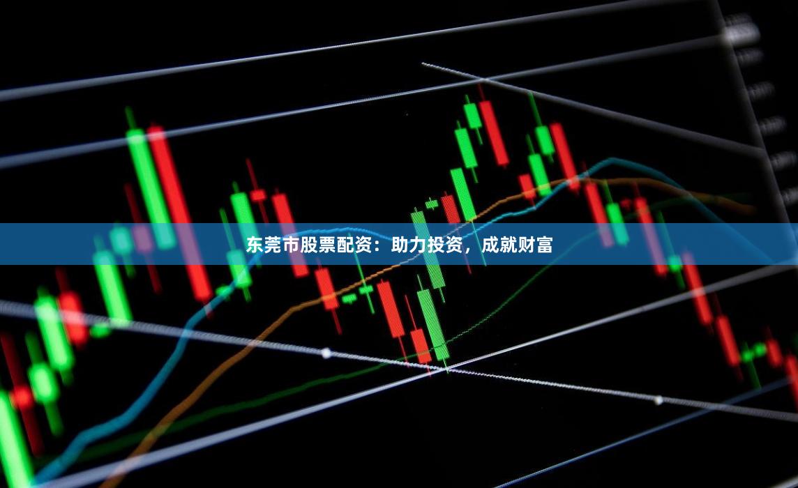 东莞市股票配资：助力投资，成就财富