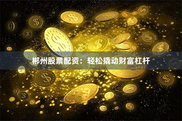 郴州股票配资：轻松撬动财富杠杆