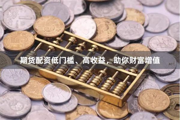 期货配资低门槛、高收益，助你财富增值