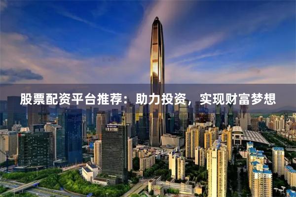 股票配资平台推荐：助力投资，实现财富梦想