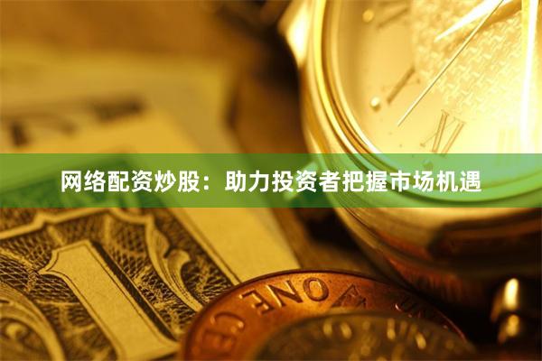 网络配资炒股：助力投资者把握市场机遇