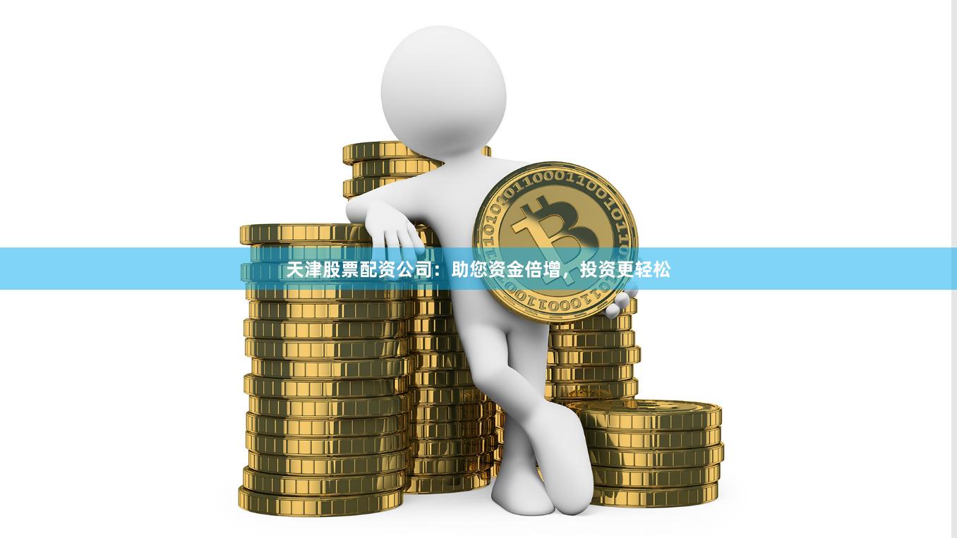 天津股票配资公司：助您资金倍增，投资更轻松
