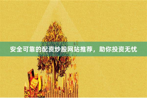 安全可靠的配资炒股网站推荐，助你投资无忧
