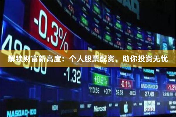 解锁财富新高度：个人股票配资，助你投资无忧