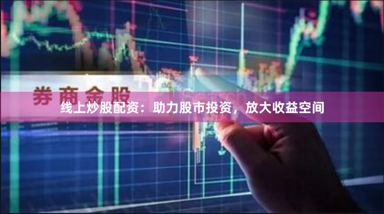线上炒股配资：助力股市投资，放大收益空间