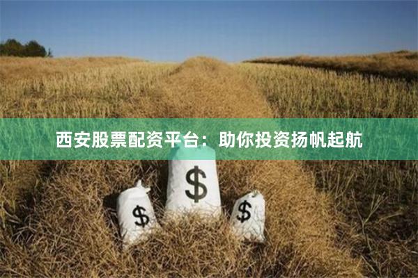 西安股票配资平台：助你投资扬帆起航