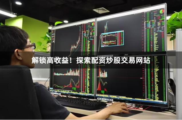 解锁高收益！探索配资炒股交易网站