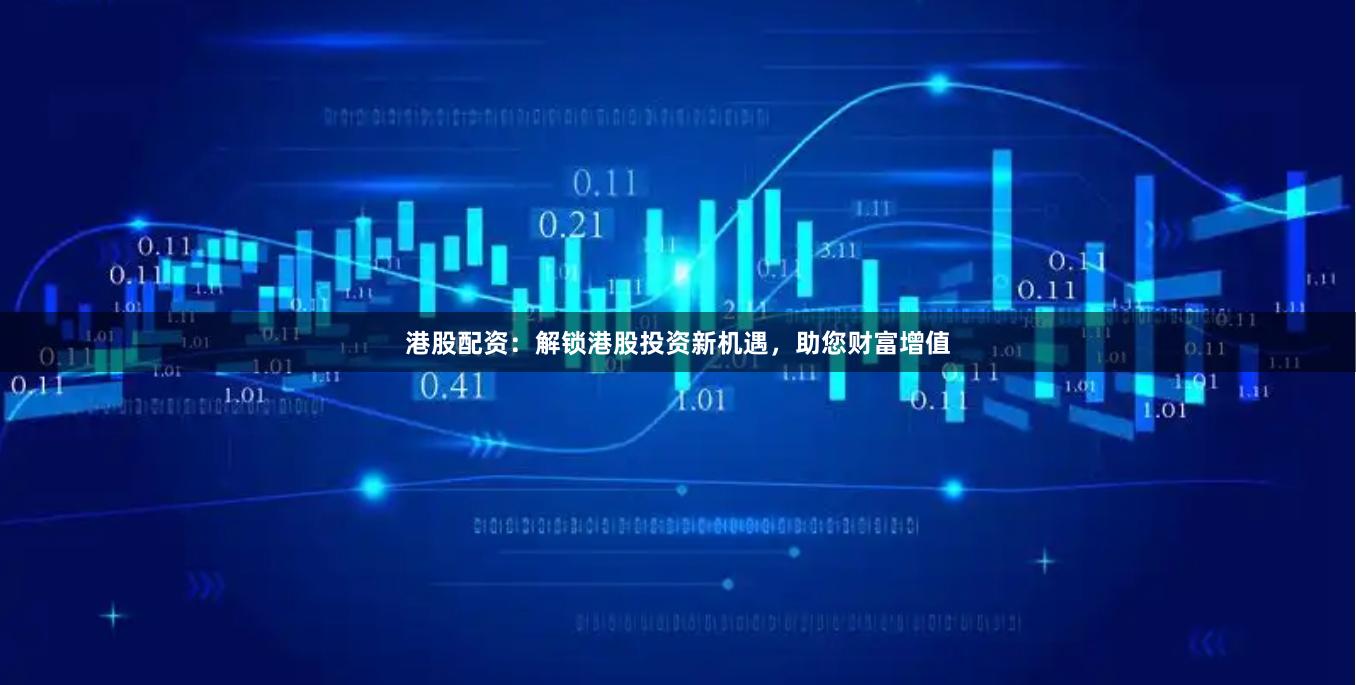 港股配资：解锁港股投资新机遇，助您财富增值