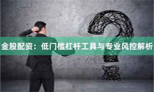金股配资：低门槛杠杆工具与专业风控解析